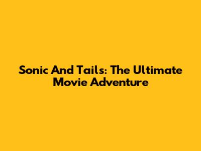 Sonic And Tails: The Ultimate Movie Adventure