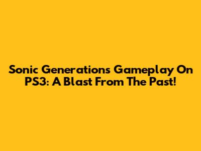 Sonic Generations Gameplay On PS3: A Blast From The Past!
