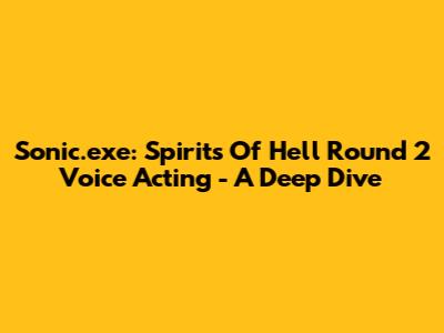 Sonic.exe: Spirits Of Hell Round 2 Voice Acting - A Deep Dive