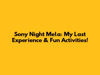 Sony Night Mela: My Last Experience & Fun Activities!