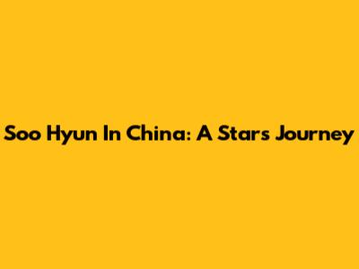 Soo Hyun In China: A Star's Journey