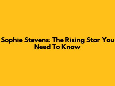 Sophie Stevens: The Rising Star You Need To Know