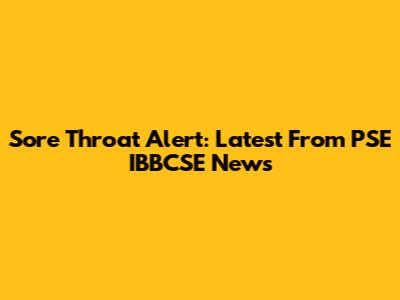 Sore Throat Alert: Latest From PSE IBBCSE News