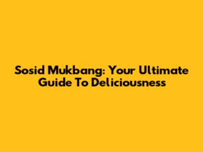 Sosid Mukbang: Your Ultimate Guide To Deliciousness