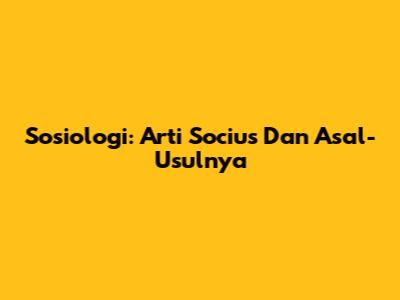 Sosiologi: Arti 'Socius' Dan Asal-Usulnya