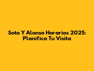 Soto Y Alonso Horarios 2025: Planifica Tu Visita