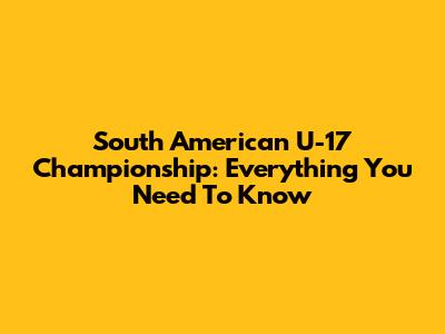 South American U-17 Championship: Everything You Need To Know