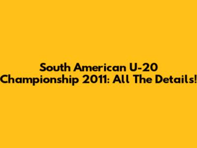 South American U-20 Championship 2011: All The Details!