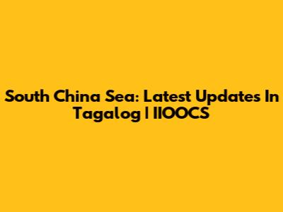 South China Sea: Latest Updates In Tagalog | IIOOCS
