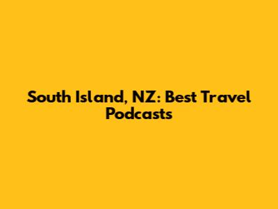 South Island, NZ: Best Travel Podcasts