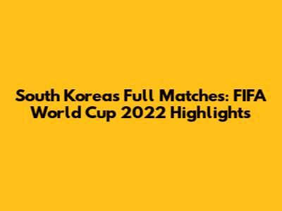 South Korea's Full Matches: FIFA World Cup 2022 Highlights