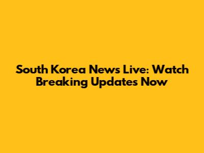 South Korea News Live: Watch Breaking Updates Now