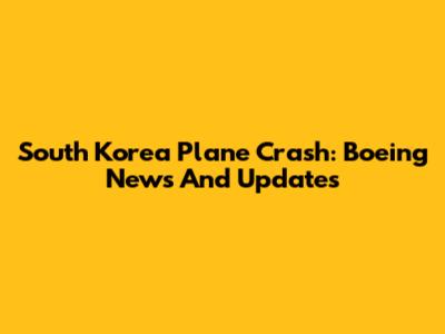 South Korea Plane Crash: Boeing News And Updates