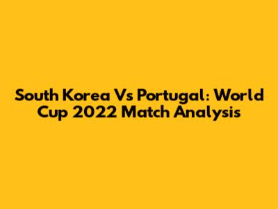South Korea Vs Portugal: World Cup 2022 Match Analysis