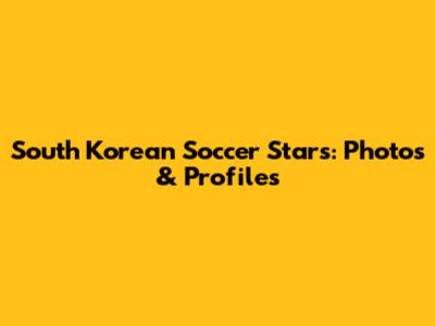 South Korean Soccer Stars: Photos & Profiles