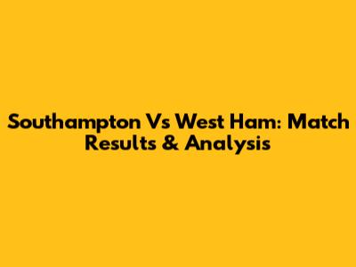 Southampton Vs West Ham: Match Results & Analysis