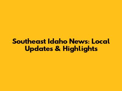 Southeast Idaho News: Local Updates & Highlights