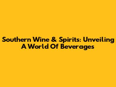 Southern Wine & Spirits: Unveiling A World Of Beverages