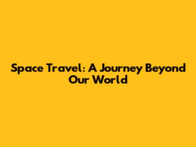 Space Travel: A Journey Beyond Our World