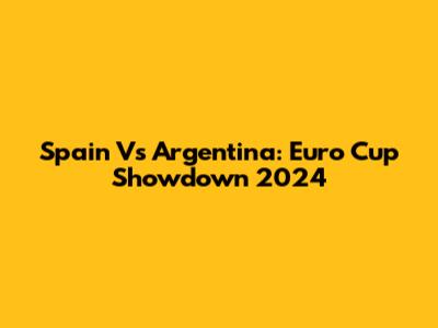 Spain Vs Argentina: Euro Cup Showdown 2024