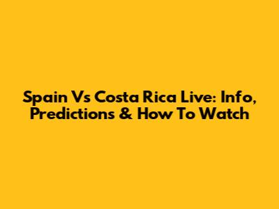 Spain Vs Costa Rica Live: Info, Predictions & How To Watch