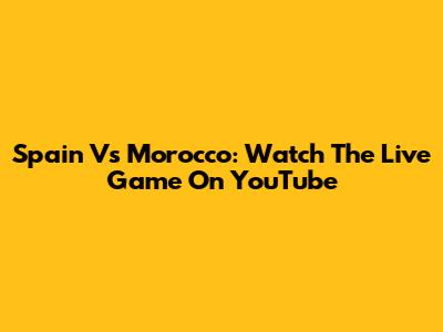 Spain Vs Morocco: Watch The Live Game On YouTube