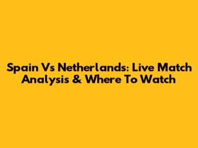 Spain Vs Netherlands: Live Match Analysis & Where To Watch