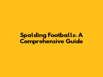 Spalding Footballs: A Comprehensive Guide