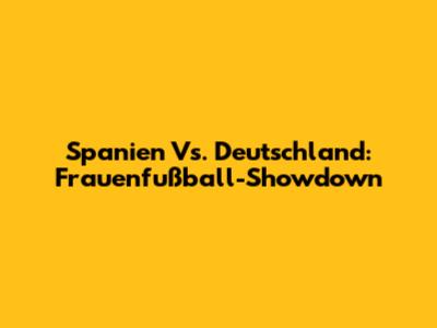 Spanien Vs. Deutschland: Frauenfußball-Showdown