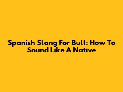 Spanish Slang For Bull: How To Sound Like A Native