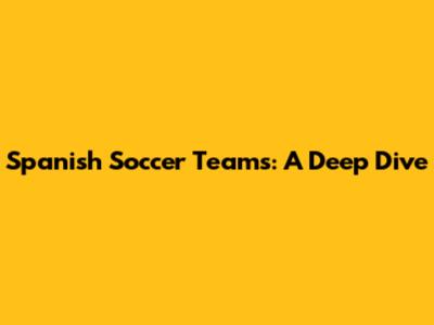 Spanish Soccer Teams: A Deep Dive