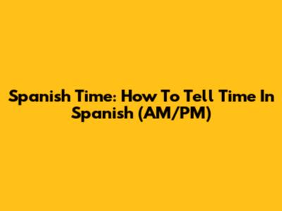 Spanish Time: How To Tell Time In Spanish (AM/PM)