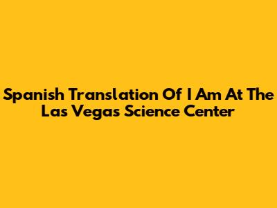 Spanish Translation Of "I Am At The Las Vegas Science Center"