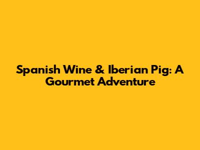 Spanish Wine & Iberian Pig: A Gourmet Adventure