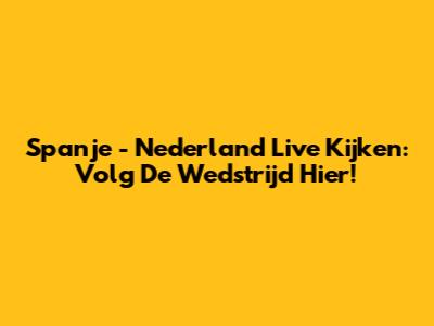 Spanje - Nederland Live Kijken: Volg De Wedstrijd Hier!