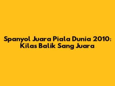 Spanyol Juara Piala Dunia 2010: Kilas Balik Sang Juara