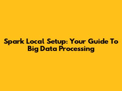 Spark Local Setup: Your Guide To Big Data Processing