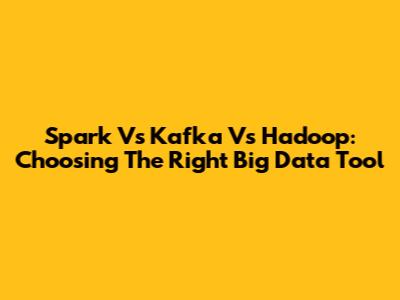 Spark Vs Kafka Vs Hadoop: Choosing The Right Big Data Tool