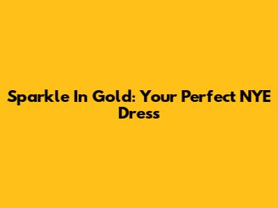Sparkle In Gold: Your Perfect NYE Dress