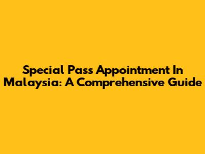 Special Pass Appointment In Malaysia: A Comprehensive Guide