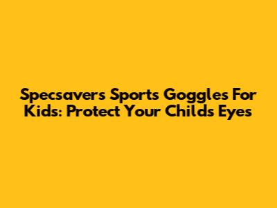 Specsavers Sports Goggles For Kids: Protect Your Child's Eyes