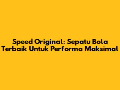 Speed Original: Sepatu Bola Terbaik Untuk Performa Maksimal
