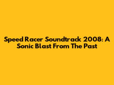 Speed Racer Soundtrack 2008: A Sonic Blast From The Past