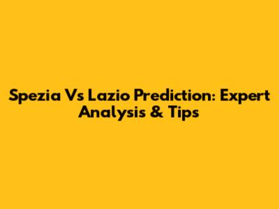 Spezia Vs Lazio Prediction: Expert Analysis & Tips
