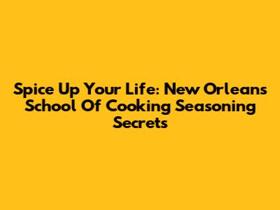 Spice Up Your Life: New Orleans School Of Cooking Seasoning Secrets