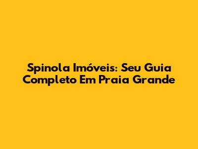 Spinola Imóveis: Seu Guia Completo Em Praia Grande