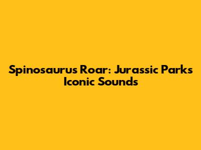 Spinosaurus Roar: Jurassic Park's Iconic Sounds
