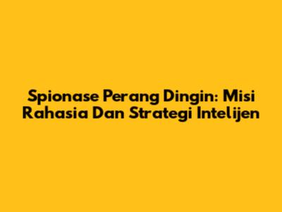 Spionase Perang Dingin: Misi Rahasia Dan Strategi Intelijen