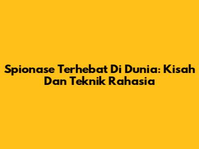 Spionase Terhebat Di Dunia: Kisah Dan Teknik Rahasia