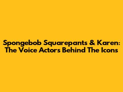 Spongebob Squarepants & Karen: The Voice Actors Behind The Icons